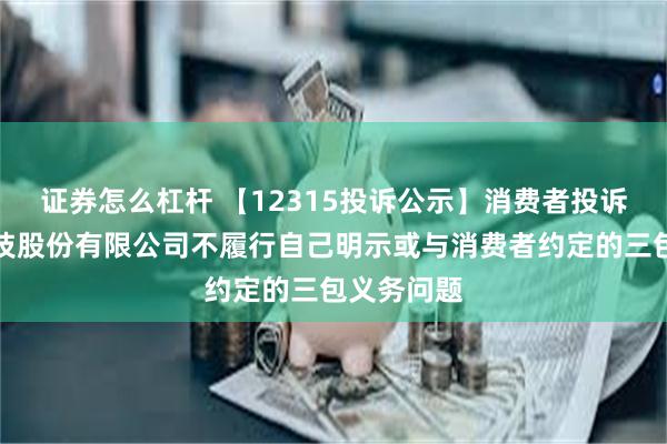 证券怎么杠杆 【12315投诉公示】消费者投诉特洁尔科技股份有限公司不履行自己明示或与消费者约定的三包义务问题