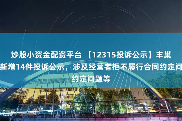 炒股小资金配资平台 【12315投诉公示】丰巢科技新增14件投诉公示，涉及经营者拒不履行合同约定问题等