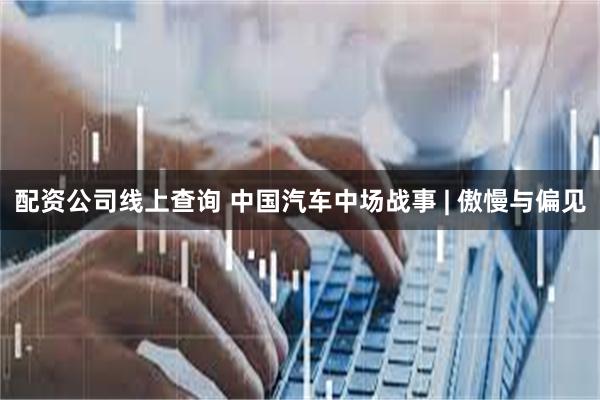 配资公司线上查询 中国汽车中场战事 | 傲慢与偏见