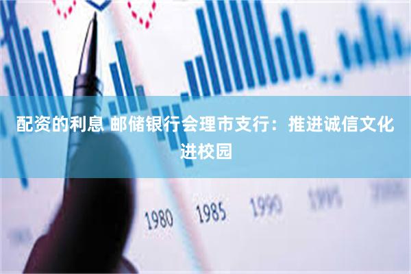 配资的利息 邮储银行会理市支行：推进诚信文化进校园