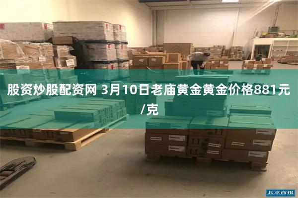 股资炒股配资网 3月10日老庙黄金黄金价格881元/克