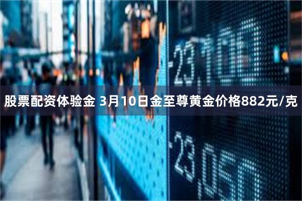 股票配资体验金 3月10日金至尊黄金价格882元/克