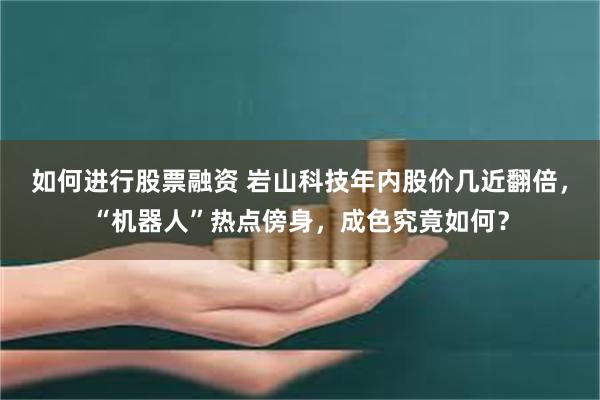 如何进行股票融资 岩山科技年内股价几近翻倍，“机器人”热点傍身，成色究竟如何？