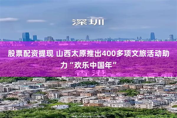 股票配资提现 山西太原推出400多项文旅活动助力“欢乐中国年”