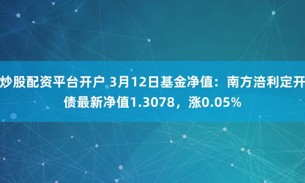 炒股配资平台开户 3月12日基金净值：南方涪利定开债最新净值1.3078，涨0.05%