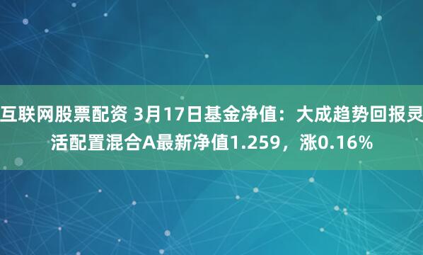 互联网股票配资 3月17日基金净值：大成趋势回报灵活配置混合A最新净值1.259，涨0.16%