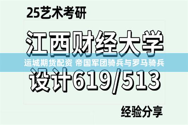 运城期货配资 帝国军团骑兵与罗马骑兵