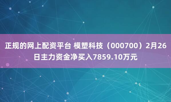 正规的网上配资平台 模塑科技(000700)2月26日主力资金净买入7859.10万元