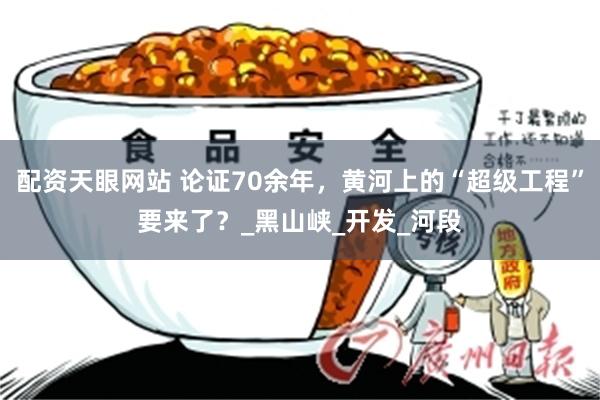 配资天眼网站 论证70余年，黄河上的“超级工程”要来了？_黑山峡_开发_河段