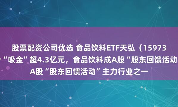 股票配资公司优选 食品饮料ETF天弘（159736）近60日累计“吸金”超4.3亿元，食品饮料成A股“股东回馈活动”主力行业之一
