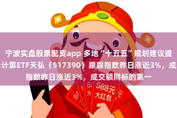 宁波实盘股票配资app 多地“十五五”规划建议提及人工智能，云计算ETF天弘（517390）跟踪指数昨日涨近3%，成交额同标的第一